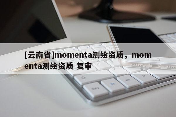 [云南省]momenta测绘资质，momenta测绘资质 复审