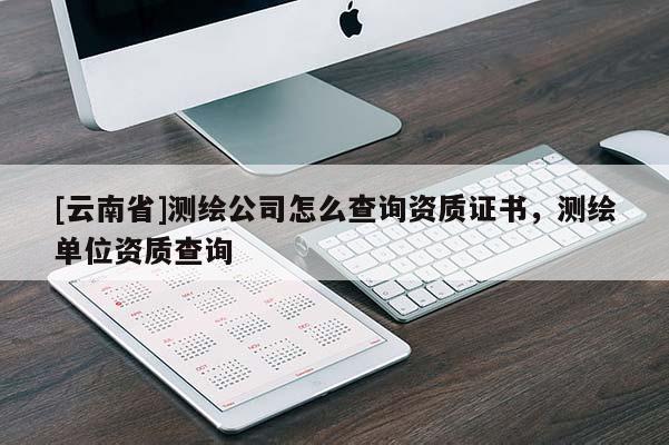 [云南省]测绘公司怎么查询资质证书，测绘单位资质查询