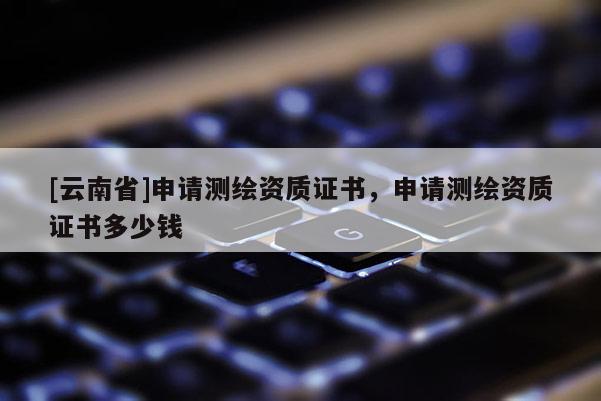 [云南省]申请测绘资质证书，申请测绘资质证书多少钱