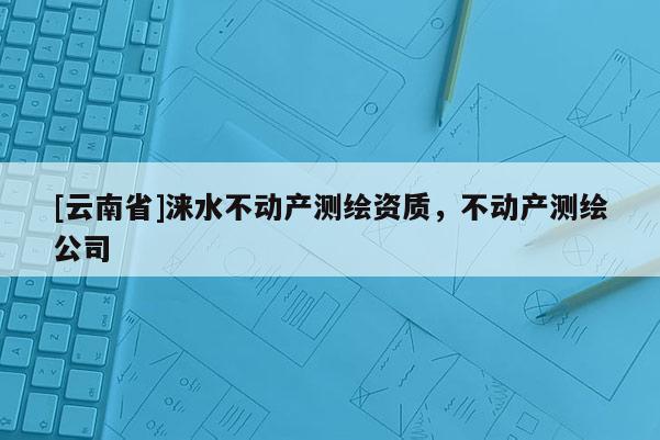 [云南省]涞水不动产测绘资质，不动产测绘公司