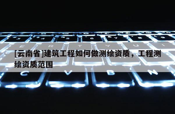 [云南省]建筑工程如何做测绘资质，工程测绘资质范围
