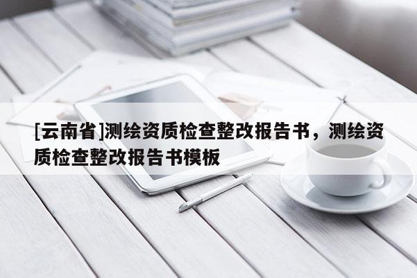 [云南省]测绘资质检查整改报告书，测绘资质检查整改报告书模板
