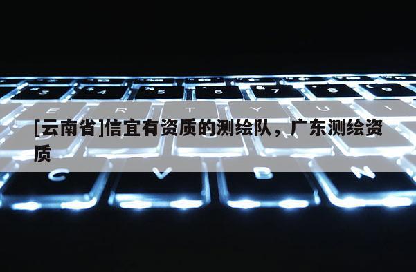 [云南省]信宜有资质的测绘队，广东测绘资质