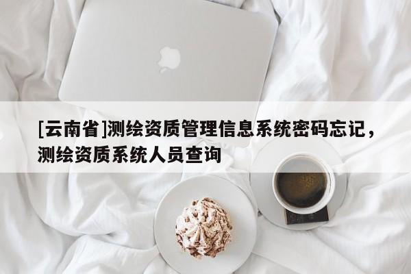 [云南省]测绘资质管理信息系统密码忘记，测绘资质系统人员查询