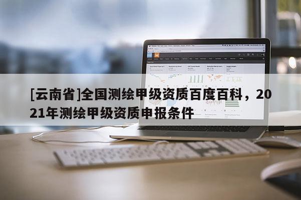 [云南省]全国测绘甲级资质百度百科，2021年测绘甲级资质申报条件
