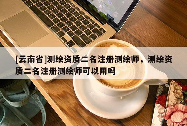 [云南省]测绘资质二名注册测绘师，测绘资质二名注册测绘师可以用吗