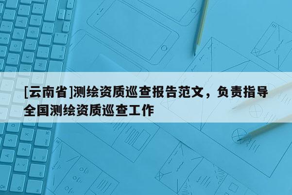 [云南省]测绘资质巡查报告范文，负责指导全国测绘资质巡查工作