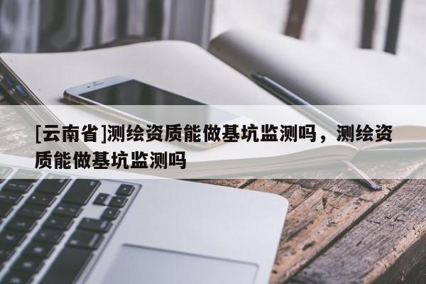 [云南省]测绘资质能做基坑监测吗，测绘资质能做基坑监测吗