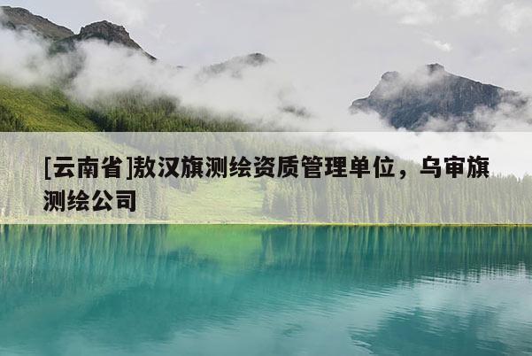 [云南省]敖汉旗测绘资质管理单位，乌审旗测绘公司