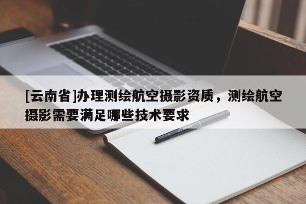 [云南省]办理测绘航空摄影资质，测绘航空摄影需要满足哪些技术要求