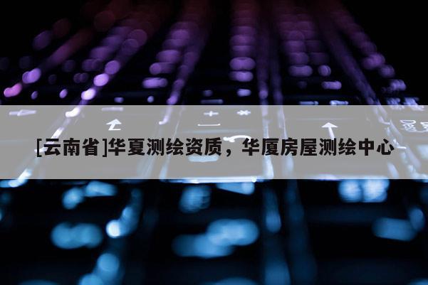 [云南省]华夏测绘资质，华厦房屋测绘中心