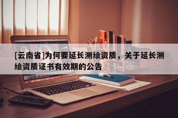 [云南省]为何要延长测绘资质，关于延长测绘资质证书有效期的公告