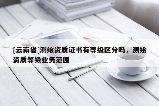 [云南省]测绘资质证书有等级区分吗，测绘资质等级业务范围