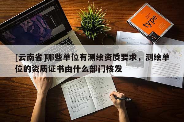 [云南省]哪些单位有测绘资质要求，测绘单位的资质证书由什么部门核发