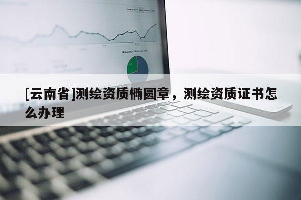 [云南省]测绘资质椭圆章，测绘资质证书怎么办理