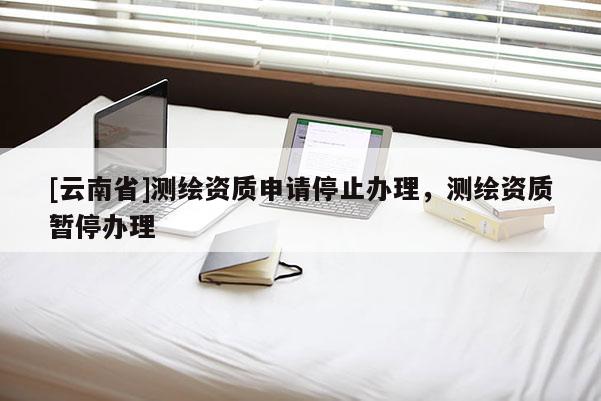 [云南省]测绘资质申请停止办理，测绘资质暂停办理