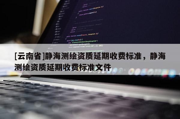 [云南省]静海测绘资质延期收费标准，静海测绘资质延期收费标准文件