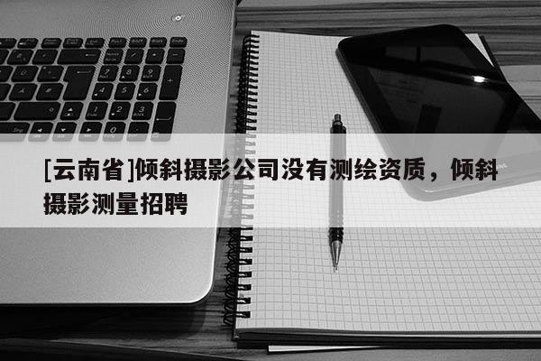 [云南省]倾斜摄影公司没有测绘资质，倾斜摄影测量招聘