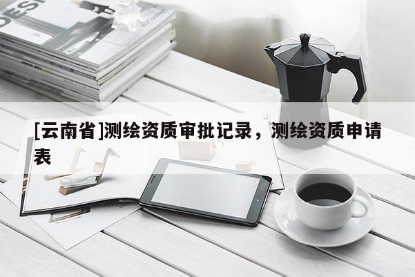[云南省]测绘资质审批记录，测绘资质申请表