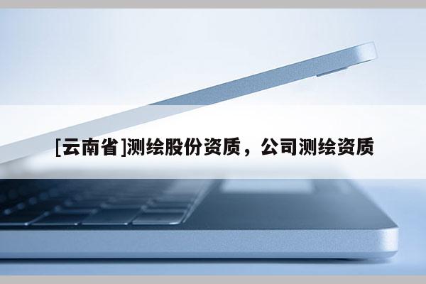 [云南省]测绘股份资质，公司测绘资质