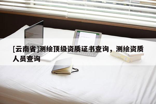 [云南省]测绘顶级资质证书查询，测绘资质人员查询