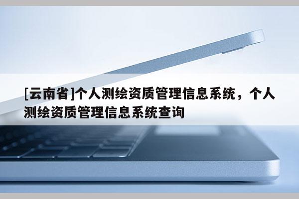 [云南省]个人测绘资质管理信息系统，个人测绘资质管理信息系统查询