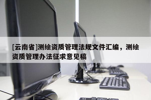[云南省]测绘资质管理法规文件汇编，测绘资质管理办法征求意见稿