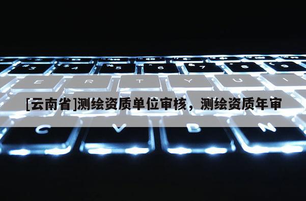 [云南省]测绘资质单位审核，测绘资质年审