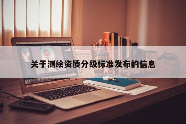 关于测绘资质分级标准发布的信息