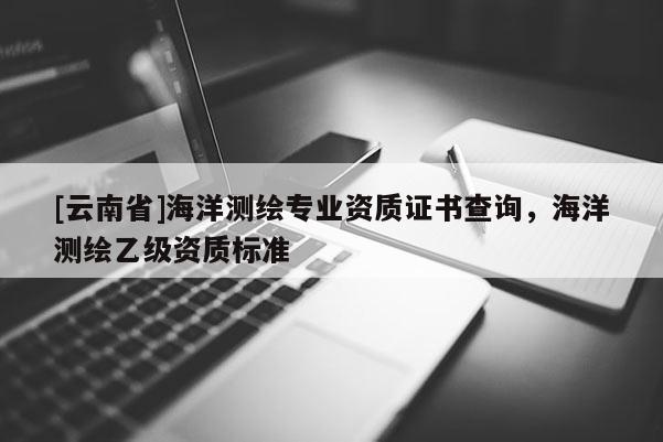 [云南省]海洋测绘专业资质证书查询，海洋测绘乙级资质标准
