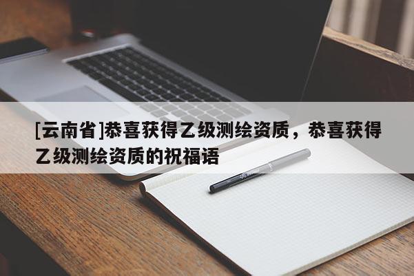 [云南省]恭喜获得乙级测绘资质，恭喜获得乙级测绘资质的祝福语