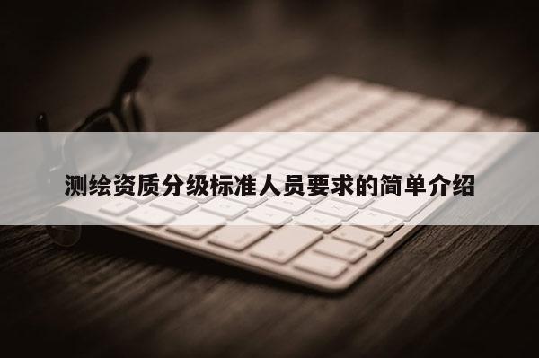 测绘资质分级标准人员要求的简单介绍