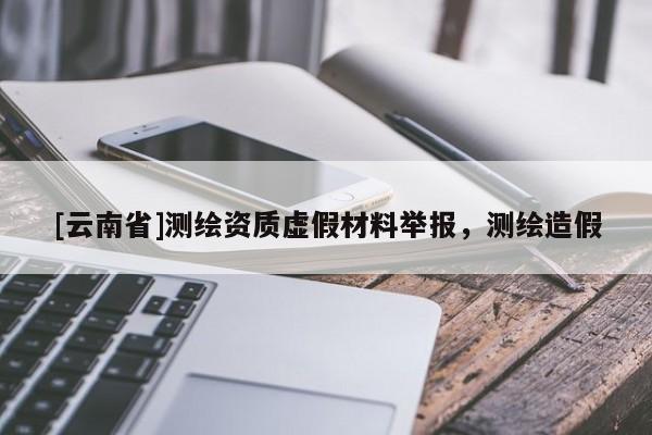 [云南省]测绘资质虚假材料举报，测绘造假