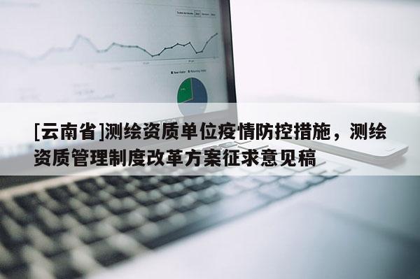 [云南省]测绘资质单位疫情防控措施，测绘资质管理制度改革方案征求意见稿