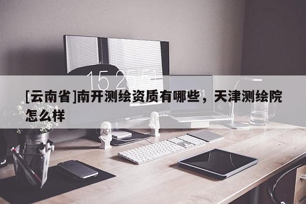 [云南省]南开测绘资质有哪些，天津测绘院怎么样