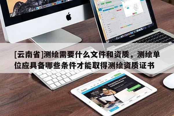 [云南省]测绘需要什么文件和资质，测绘单位应具备哪些条件才能取得测绘资质证书