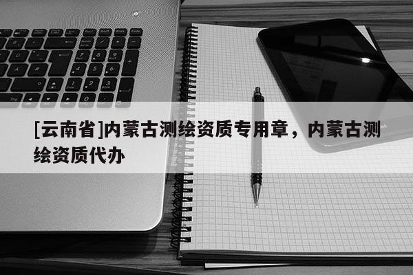 [云南省]内蒙古测绘资质专用章，内蒙古测绘资质代办