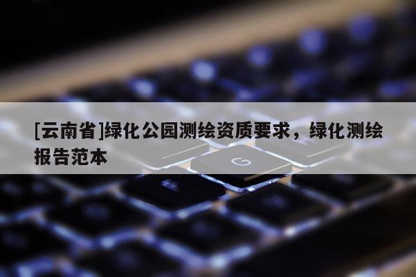 [云南省]绿化公园测绘资质要求，绿化测绘报告范本