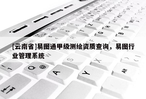 [云南省]易图通甲级测绘资质查询，易图行业管理系统