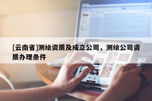 [云南省]测绘资质及成立公司，测绘公司资质办理条件