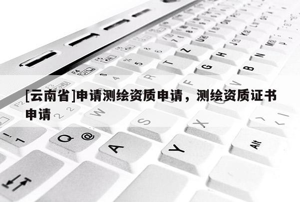 [云南省]申请测绘资质申请，测绘资质证书申请