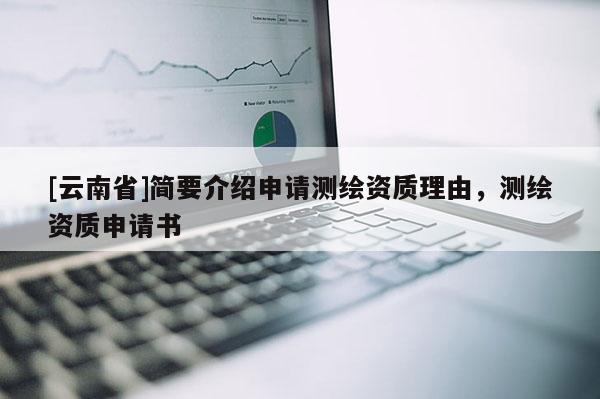 [云南省]简要介绍申请测绘资质理由，测绘资质申请书