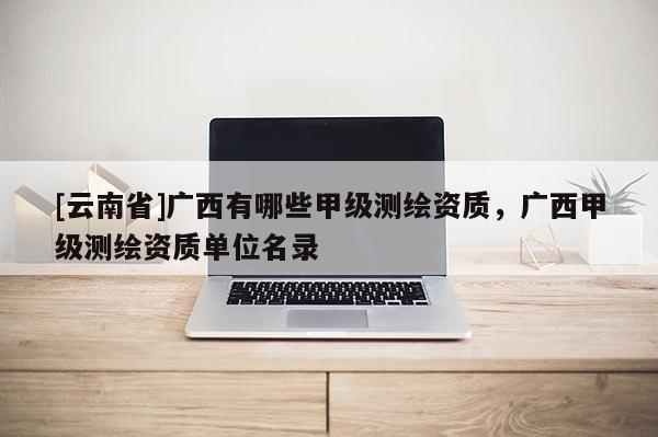[云南省]广西有哪些甲级测绘资质，广西甲级测绘资质单位名录