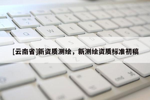 [云南省]新资质测绘，新测绘资质标准初稿