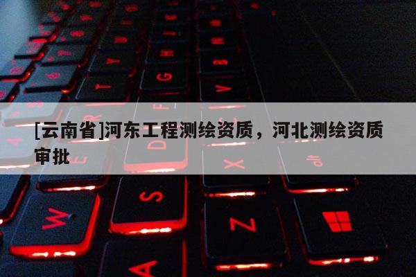 [云南省]河东工程测绘资质，河北测绘资质审批