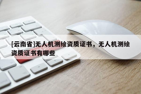 [云南省]无人机测绘资质证书，无人机测绘资质证书有哪些