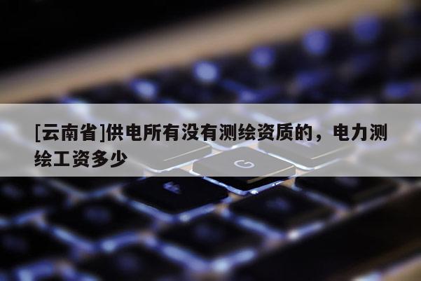 [云南省]供电所有没有测绘资质的，电力测绘工资多少