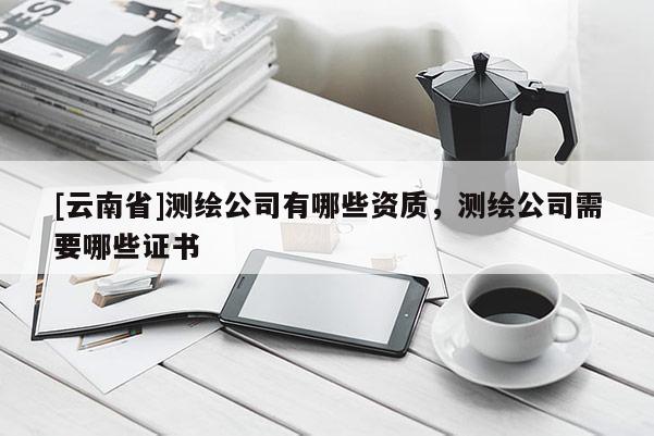 [云南省]测绘公司有哪些资质，测绘公司需要哪些证书