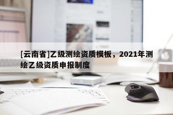 [云南省]乙级测绘资质模板，2021年测绘乙级资质申报制度