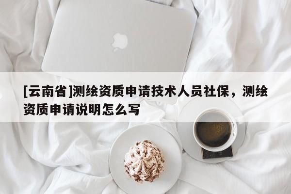 [云南省]测绘资质申请技术人员社保，测绘资质申请说明怎么写